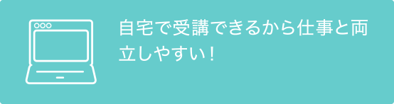 自宅で受講できるから仕事と両立しやすい！PCの貸し出しも可能（要相談）